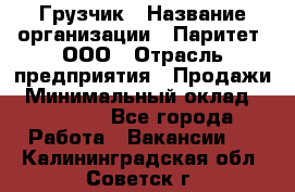 Грузчик › Название организации ­ Паритет, ООО › Отрасль предприятия ­ Продажи › Минимальный оклад ­ 24 000 - Все города Работа » Вакансии   . Калининградская обл.,Советск г.